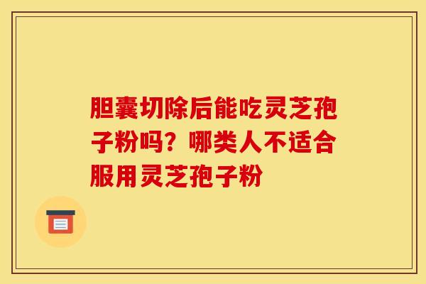 胆囊切除后能吃灵芝孢子粉吗？哪类人不适合服用灵芝孢子粉
