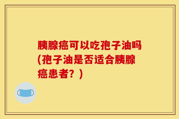 胰腺癌可以吃孢子油吗(孢子油是否适合胰腺癌患者？)