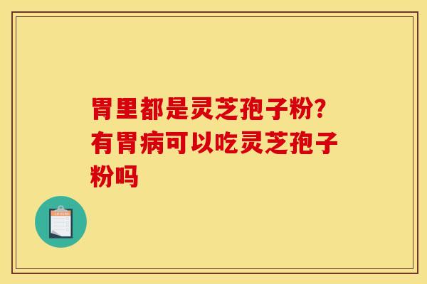 胃里都是灵芝孢子粉？有胃病可以吃灵芝孢子粉吗