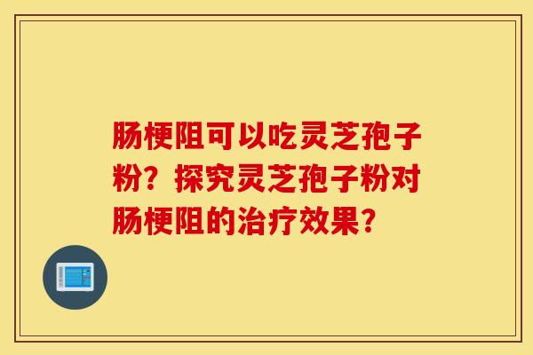 肠梗阻可以吃灵芝孢子粉？探究灵芝孢子粉对肠梗阻的治疗效果？