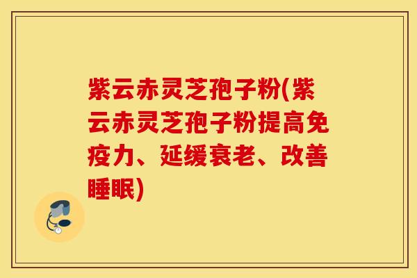紫云赤灵芝孢子粉(紫云赤灵芝孢子粉提高免疫力、延缓衰老、改善睡眠)