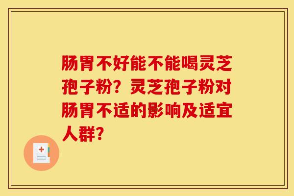 肠胃不好能不能喝灵芝孢子粉？灵芝孢子粉对肠胃不适的影响及适宜人群？