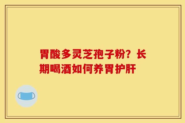 胃酸多灵芝孢子粉？长期喝酒如何养胃护肝