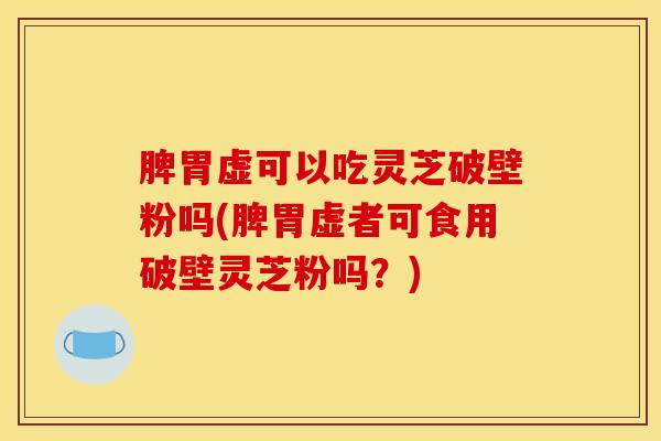 脾胃虚可以吃灵芝破壁粉吗(脾胃虚者可食用破壁灵芝粉吗？)