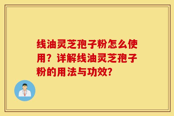线油灵芝孢子粉怎么使用？详解线油灵芝孢子粉的用法与功效？