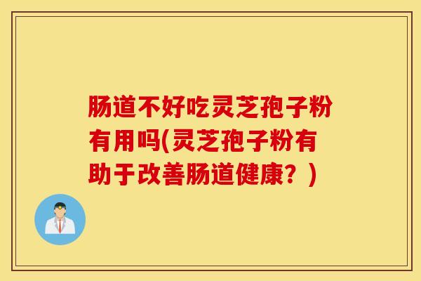 肠道不好吃灵芝孢子粉有用吗(灵芝孢子粉有助于改善肠道健康？)