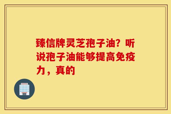 臻信牌灵芝孢子油？听说孢子油能够提高免疫力，真的