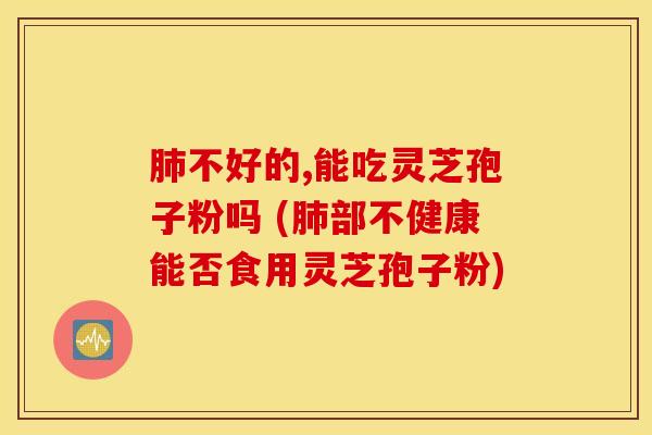肺不好的,能吃灵芝孢子粉吗 (肺部不健康能否食用灵芝孢子粉)
