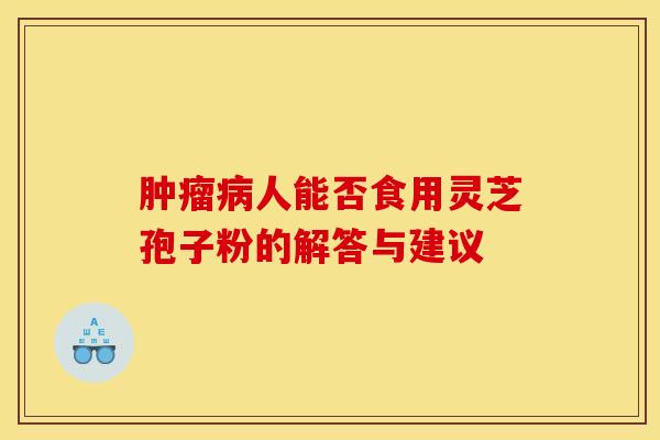 肿瘤病人能否食用灵芝孢子粉的解答与建议