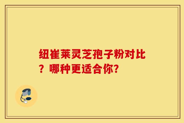 纽崔莱灵芝孢子粉对比？哪种更适合你？