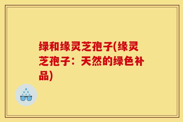 绿和缘灵芝孢子(缘灵芝孢子：天然的绿色补品)