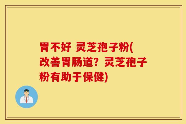 胃不好 灵芝孢子粉(改善胃肠道？灵芝孢子粉有助于保健)