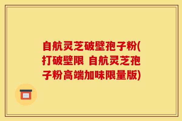 自航灵芝破壁孢子粉(打破壁限 自航灵芝孢子粉高端加味限量版)