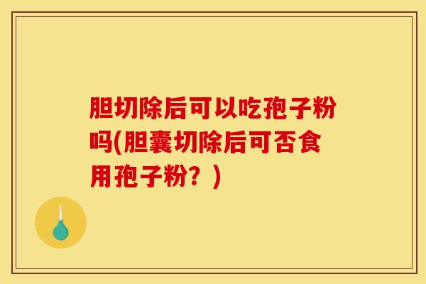 胆切除后可以吃孢子粉吗(胆囊切除后可否食用孢子粉？)