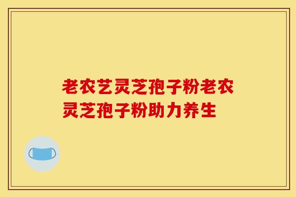 老农艺灵芝孢子粉老农灵芝孢子粉助力养生