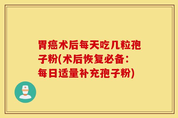 胃癌术后每天吃几粒孢子粉(术后恢复必备：每日适量补充孢子粉)