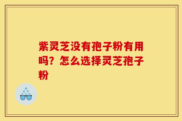 紫灵芝没有孢子粉有用吗？怎么选择灵芝孢子粉