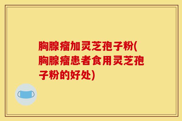 胸腺瘤加灵芝孢子粉(胸腺瘤患者食用灵芝孢子粉的好处)