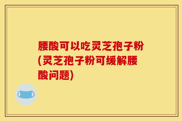 腰酸可以吃灵芝孢子粉(灵芝孢子粉可缓解腰酸问题)