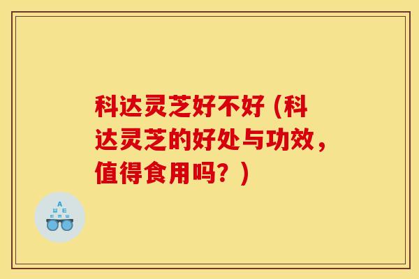 科达灵芝好不好 (科达灵芝的好处与功效，值得食用吗？)