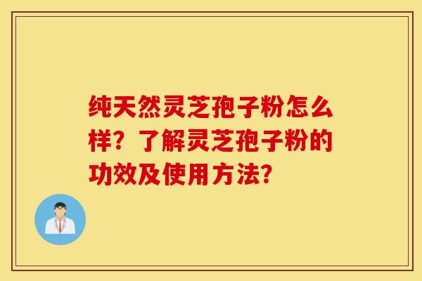 纯天然灵芝孢子粉怎么样？了解灵芝孢子粉的功效及使用方法？