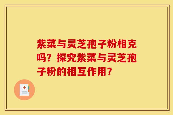 紫菜与灵芝孢子粉相克吗？探究紫菜与灵芝孢子粉的相互作用？