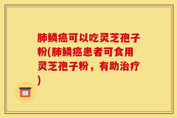 肺鳞癌可以吃灵芝孢子粉(肺鳞癌患者可食用灵芝孢子粉，有助治疗)
