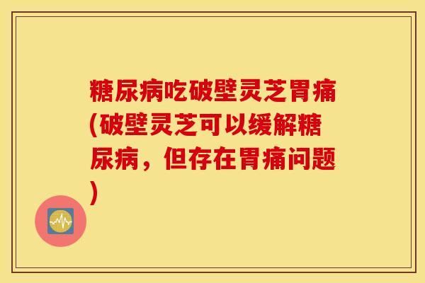糖尿病吃破壁灵芝胃痛(破壁灵芝可以缓解糖尿病，但存在胃痛问题)
