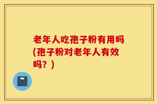 老年人吃孢子粉有用吗(孢子粉对老年人有效吗？)