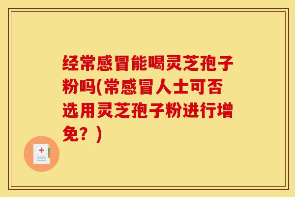 经常感冒能喝灵芝孢子粉吗(常感冒人士可否选用灵芝孢子粉进行增免？)