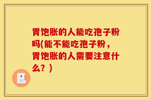 胃饱胀的人能吃孢子粉吗(能不能吃孢子粉，胃饱胀的人需要注意什么？)