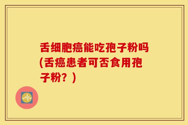 舌细胞癌能吃孢子粉吗(舌癌患者可否食用孢子粉？)
