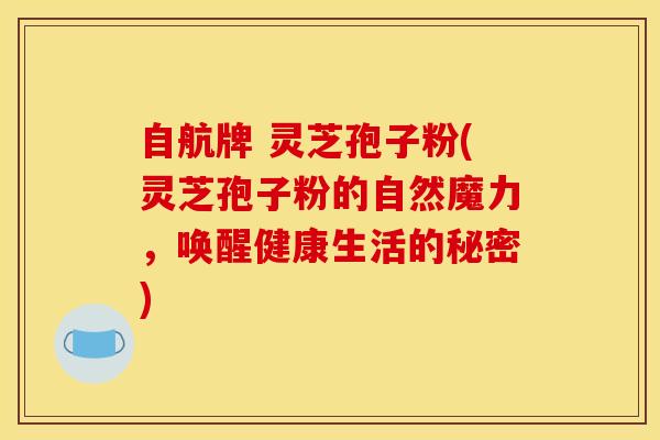 自航牌 灵芝孢子粉(灵芝孢子粉的自然魔力，唤醒健康生活的秘密)