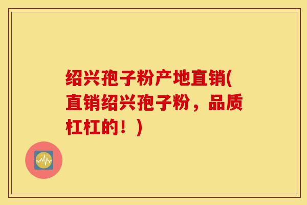 绍兴孢子粉产地直销(直销绍兴孢子粉，品质杠杠的！)