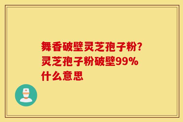舞香破壁灵芝孢子粉？灵芝孢子粉破壁99%什么意思