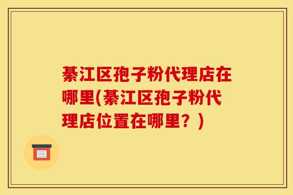 綦江区孢子粉代理店在哪里(綦江区孢子粉代理店位置在哪里？)
