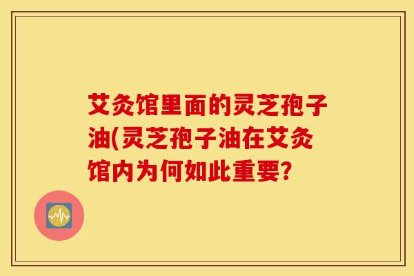 艾灸馆里面的灵芝孢子油(灵芝孢子油在艾灸馆内为何如此重要？