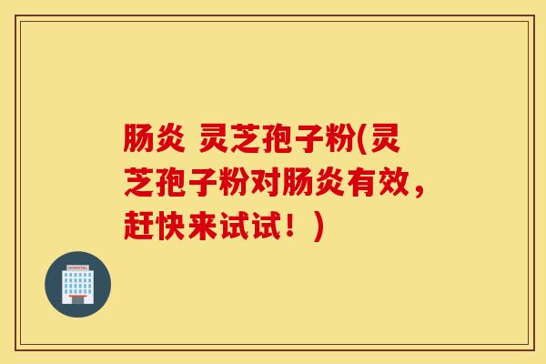 肠炎 灵芝孢子粉(灵芝孢子粉对肠炎有效，赶快来试试！)
