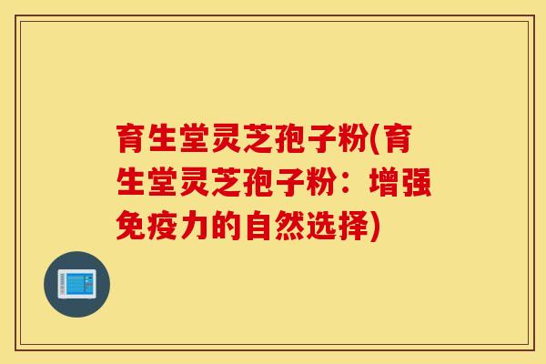 育生堂灵芝孢子粉(育生堂灵芝孢子粉：增强免疫力的自然选择)