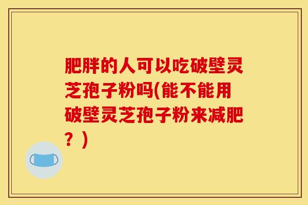 肥胖的人可以吃破壁灵芝孢子粉吗(能不能用破壁灵芝孢子粉来减肥？)