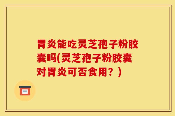 胃炎能吃灵芝孢子粉胶囊吗(灵芝孢子粉胶囊对胃炎可否食用？)