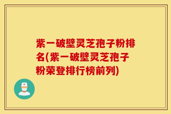 紫一破壁灵芝孢子粉排名(紫一破壁灵芝孢子粉荣登排行榜前列)