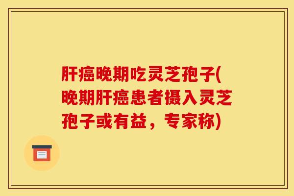 肝癌晚期吃灵芝孢子(晚期肝癌患者摄入灵芝孢子或有益，专家称)