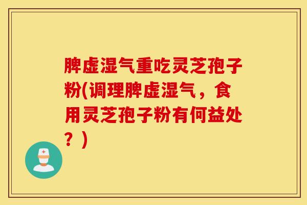 脾虚湿气重吃灵芝孢子粉(调理脾虚湿气，食用灵芝孢子粉有何益处？)