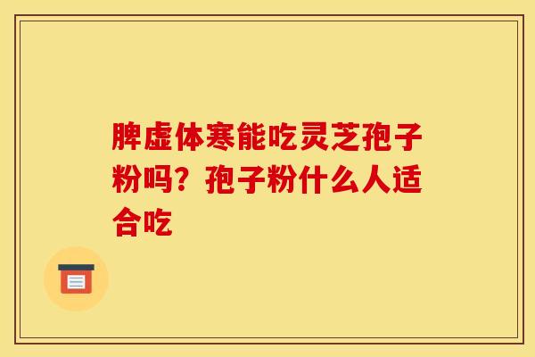 脾虚体寒能吃灵芝孢子粉吗？孢子粉什么人适合吃