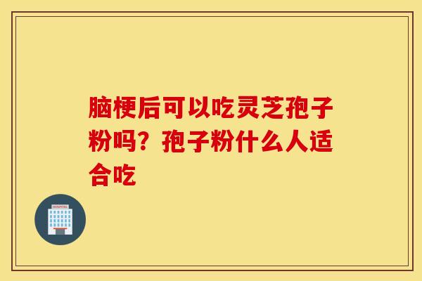 脑梗后可以吃灵芝孢子粉吗？孢子粉什么人适合吃