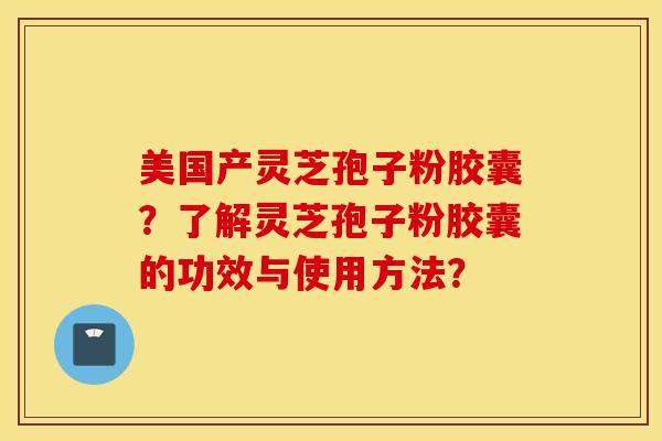 美国产灵芝孢子粉胶囊？了解灵芝孢子粉胶囊的功效与使用方法？
