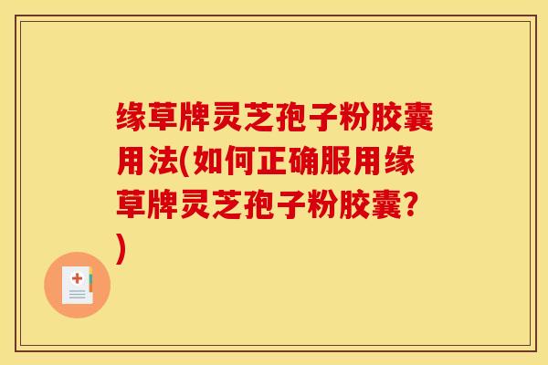 缘草牌灵芝孢子粉胶囊用法(如何正确服用缘草牌灵芝孢子粉胶囊？)