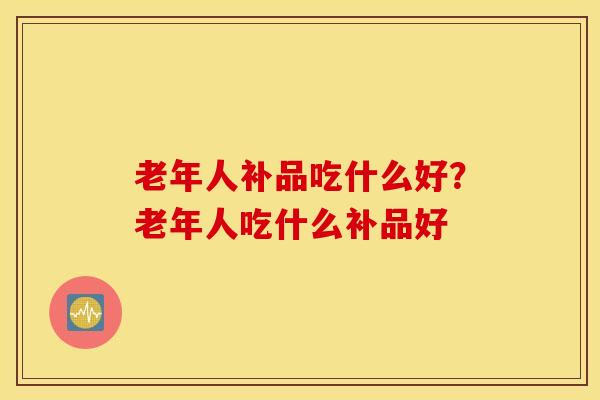 老年人补品吃什么好？老年人吃什么补品好
