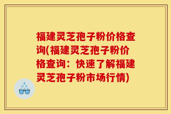 福建灵芝孢子粉价格查询(福建灵芝孢子粉价格查询：快速了解福建灵芝孢子粉市场行情)